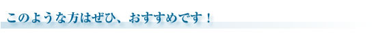 このような方はぜひ、おすすめです