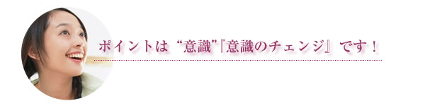 ポイントは意識のチェンジです！