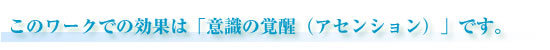 このワークでの効果は意識の覚醒です